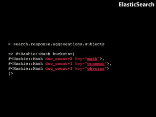 ElasticSearch 
> search.response.aggregations.subjects! 
! 
=> #<Hashie::Mash buckets=[! 
#<Hashie::Mash doc_count=2 key=“math">,! 
#<Hashie::Mash doc_count=1 key="grammar">, 
#<Hashie::Mash doc_count=1 key=“physics">! 
]> 
 