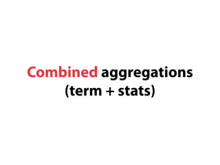 Combined aggregations 
(term + stats) 
 