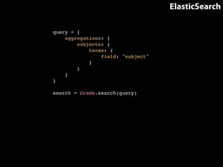 ElasticSearch 
query = {! 
aggregations: {! 
subjects: {! 
terms: {! 
field: "subject"! 
}! 
}! 
}! 
}! 
! 
search = Grade.search(query) 
 