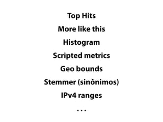 Top Hits 
More like this 
Histogram 
Scripted metrics 
Geo bounds 
Stemmer (sinônimos) 
IPv4 ranges 
. . . 
 