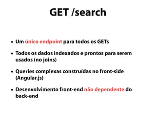 GET /search 
• Um único endpoint para todos os GETs 
• Todos os dados indexados e prontos para serem 
usados (no joins) 
• Queries complexas construídas no front-side 
(Angular.js) 
• Desenvolvimento front-end não dependente do 
back-end 
 