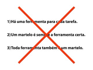 1)Há uma ferramenta para cada tarefa. 
2)Um martelo é sempre a ferramenta certa. 
3)Toda ferramenta também é um martelo. 
 