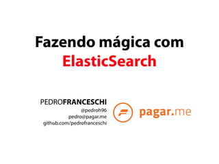 Fazendo mágica com 
ElasticSearch 
PEDROFRANCESCHI 
@pedroh96 
pedro@pagar.me 
github.com/pedrofranceschi 
 