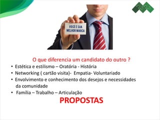 O que diferencia um candidato do outro ?
• Estética e estilismo – Oratória - História
• Networking ( cartão visita)- Empatia- Voluntariado
• Envolvimento e conhecimento dos desejos e necessidades
da comunidade
• Família – Trabalho – Articulação
PROPOSTAS
 