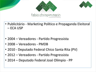 • Publicitário - Marketing Político e Propaganda Eleitoral
– ECA USP
• 2004 – Vereadores - Partido Progressista
• 2008 – Vereadores - PMDB
• 2010 - Deputado Federal Chico Santa Rita (PV)
• 2012 – Vereadores - Partido Progressista
• 2014 – Deputado Federal José Olímpio - PP
 