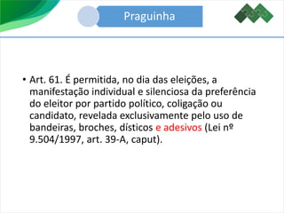 • Art. 61. É permitida, no dia das eleições, a
manifestação individual e silenciosa da preferência
do eleitor por partido político, coligação ou
candidato, revelada exclusivamente pelo uso de
bandeiras, broches, dísticos e adesivos (Lei nº
9.504/1997, art. 39-A, caput).
Praguinha
 