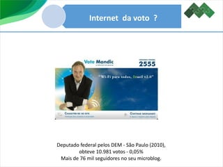 Internet da voto ?
Deputado federal pelos DEM - São Paulo (2010),
obteve 10.981 votos - 0,05%
Mais de 76 mil seguidores no seu microblog.
 