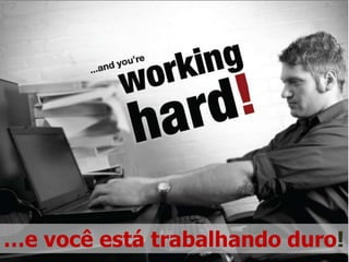 …e você está trabalhando duro!