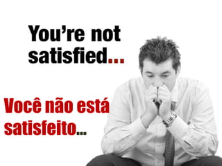 Você não está satisfeito…