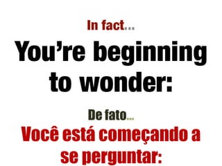 De fato…Você está começando a se perguntar: