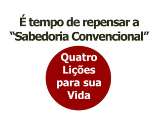 É tempo de repensar a “Sabedoria Convencional”Quatro  Lições para suaVida