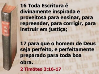 16 Toda Escritura é divinamente inspirada e proveitosa para ensinar, para repreender, para corrigir, para instruir em justiça;17 para que o homem de Deus seja perfeito, e perfeitamente preparado para toda boa obra.2 Timóteo 3:16-17