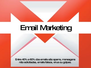 Email Marketing Entre 40% e 60% dos emails são spams, mensagens não solicitadas, emails falsos, vírus ou golpes. 
