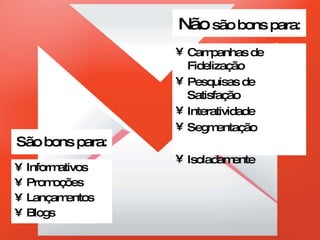 São bons para: Informativos Promoções Lançamentos Blogs Não  são bons para: Campanhas de Fidelização Pesquisas de Satisfação Interatividade Segmentação Isoladamente 