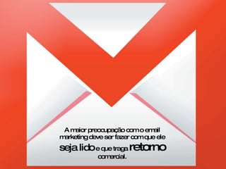 A maior preocupação com o email marketing deve ser fazer com que ele  seja lido  e que traga  retorno  comercial. 