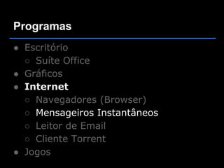 Programas
● Escritório
  ○ Suíte Office
● Gráficos
● Internet
  ○ Navegadores (Browser)
  ○ Mensageiros Instantâneos
  ○ Leitor de Email
  ○ Cliente Torrent
● Jogos
 