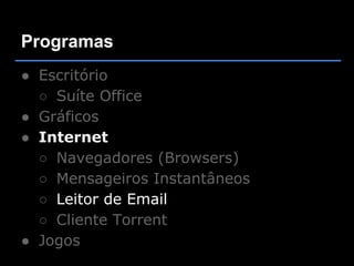 Programas
● Escritório
  ○ Suíte Office
● Gráficos
● Internet
  ○ Navegadores (Browsers)
  ○ Mensageiros Instantâneos
  ○ Leitor de Email
  ○ Cliente Torrent
● Jogos
 