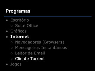 Programas
● Escritório
  ○ Suíte Office
● Gráficos
● Internet
  ○ Navegadores (Browsers)
  ○ Mensageiros Instantâneos
  ○ Leitor de Email
  ○ Cliente Torrent
● Jogos
 