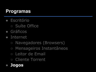 Programas
● Escritório
  ○ Suíte Office
● Gráficos
● Internet
  ○ Navegadores (Browsers)
  ○ Mensageiros Instantâneos
  ○ Leitor de Email
  ○ Cliente Torrent
● Jogos
 