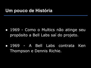 Um pouco de História



● 1969 - Como o Multics não atinge seu
  propósito a Bell Labs saí do projeto.

● 1969 - A Bell Labs contrata      Ken
  Thompson e Dennis Richie.
 