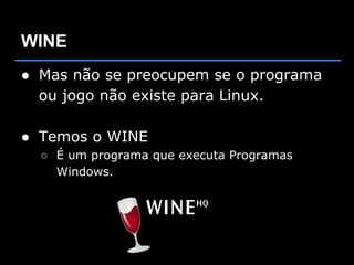 WINE
● Mas não se preocupem se o programa
  ou jogo não existe para Linux.

● Temos o WINE
  ○ É um programa que executa Programas
    Windows.
 