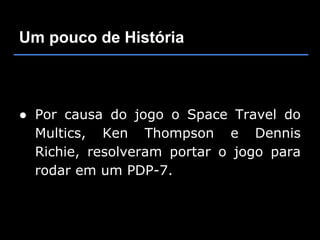 Um pouco de História



● Por causa do jogo o Space Travel do
  Multics, Ken Thompson e Dennis
  Richie, resolveram portar o jogo para
  rodar em um PDP-7.
 
