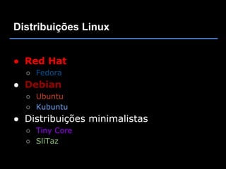 Distribuições Linux


● Red Hat
  ○ Fedora
● Debian
  ○ Ubuntu
  ○ Kubuntu
● Distribuições minimalistas
  ○ Tiny Core
  ○ SliTaz
 