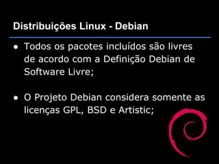 Distribuições Linux - Debian

● Todos os pacotes incluídos são livres
  de acordo com a Definição Debian de
  Software Livre;

● O Projeto Debian considera somente as
  licenças GPL, BSD e Artistic;
 