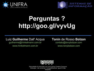Perguntas ?
         http://goo.gl/vyvUg
Luiz Guilherme Dall' Acqua                            Tonin de Rosso Bolzan
  guilherme@hinkelmann.com.br                               contato@tonybolzan.com
      www.hinkelmann.com.br                                   www.tonybolzan.com




                  Este trabalho foi licenciado com uma Licença Creative Commons
                   Atribuição - não comercial - Compartilhamento Igual 3.0 Não
                                               Adaptada.
 