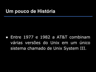 Um pouco de História




● Entre 1977 e 1982 a AT&T combinam
  várias versões do Unix em um único
  sistema chamado de Unix System III.
 