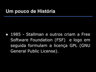 Um pouco de História



● 1985 - Stallman e outros criam a Free
  Software Foundation (FSF) e logo em
  seguida formulam a licença GPL (GNU
  General Public License).
 