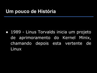 Um pouco de História



● 1989 - Linus Torvalds inicia um projeto
  de aprimoramento do Kernel Minix,
  chamando depois esta vertente de
  Linux
 