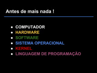 Antes de mais nada !


 ●   COMPUTADOR
 ●   HARDWARE
 ●   SOFTWARE
 ●   SISTEMA OPERACIONAL
 ●   KERNEL
 ●   LINGUAGEM DE PROGRAMAÇÃO
 