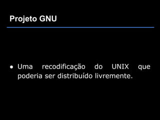 Projeto GNU




● Uma recodificação do UNIX que
  poderia ser distribuído livremente.
 