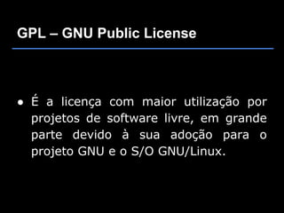 GPL – GNU Public License



● É a licença com maior utilização por
  projetos de software livre, em grande
  parte devido à sua adoção para o
  projeto GNU e o S/O GNU/Linux.
 