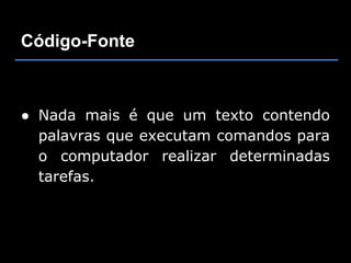 Código-Fonte



● Nada mais é que um texto contendo
  palavras que executam comandos para
  o computador realizar determinadas
  tarefas.
 