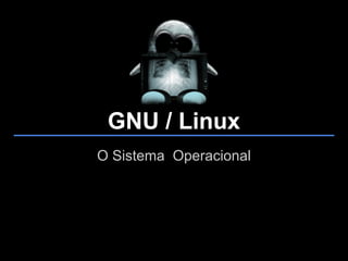 GNU / Linux
O Sistema Operacional
 