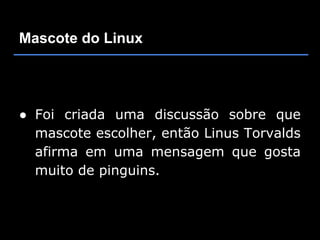 Mascote do Linux




● Foi criada uma discussão sobre que
  mascote escolher, então Linus Torvalds
  afirma em uma mensagem que gosta
  muito de pinguins.
 