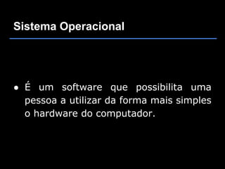 Sistema Operacional




● É um software que possibilita uma
  pessoa a utilizar da forma mais simples
  o hardware do computador.
 