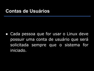Contas de Usuários



● Cada pessoa que for usar o Linux deve
  possuir uma conta de usuário que será
  solicitada sempre que o sistema for
  iniciado.
 