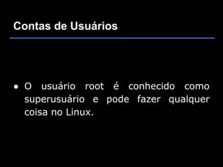 Contas de Usuários




● O usuário root é conhecido como
  superusuário e pode fazer qualquer
  coisa no Linux.
 