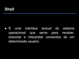 Shell



● É uma interface textual do sistema
  operacional que serve para receber,
  executar e interpretar comandos de um
  determinado usuário.
 