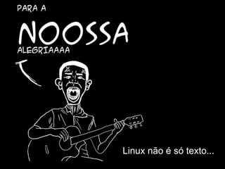 Linux não é só texto...
 