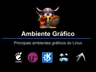 Ambiente Gráfico
Principais ambientes gráficos do Linux
 