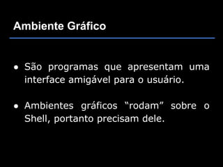 Ambiente Gráfico


● São programas que apresentam uma
  interface amigável para o usuário.

● Ambientes gráficos “rodam” sobre o
  Shell, portanto precisam dele.
 