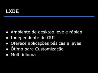 LXDE



●   Ambiente de desktop leve e rápido
●   Independente de GUI
●   Oferece aplicações básicas e leves
●   Ótimo para Customização
●   Multi idioma
 
