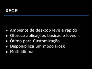 XFCE



●   Ambiente de desktop leve e rápido
●   Oferece aplicações básicas e leves
●   Ótimo para Customização
●   Disponibiliza um modo kiosk
●   Multi idioma
 