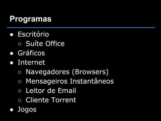 Programas
● Escritório
  ○ Suíte Office
● Gráficos
● Internet
  ○ Navegadores (Browsers)
  ○ Mensageiros Instantâneos
  ○ Leitor de Email
  ○ Cliente Torrent
● Jogos
 