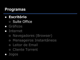 Programas
● Escritório
  ○ Suíte Office
● Gráficos
● Internet
  ○ Navegadores (Browser)
  ○ Mensageiros Instantâneos
  ○ Leitor de Email
  ○ Cliente Torrent
● Jogos
 