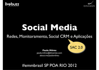 Social Media
Redes, Monitoramento, Social CRM e Aplicações

                                           SAC 2.0
                     Paulo Milreu
               paulo.milreu@dinamize.com
                  about.me/paulomilreu



        #emmbrasil SP POA RIO 2012
 